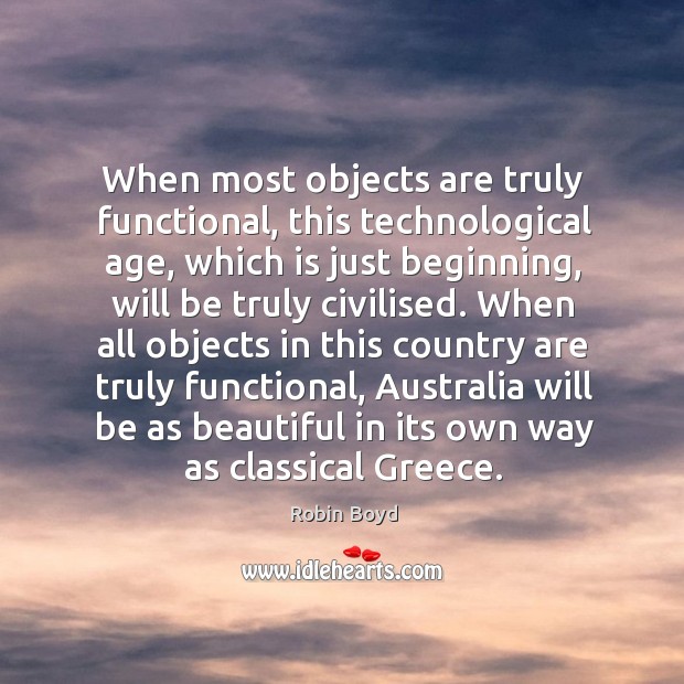 When most objects are truly functional, this technological age, which is just Robin Boyd Picture Quote