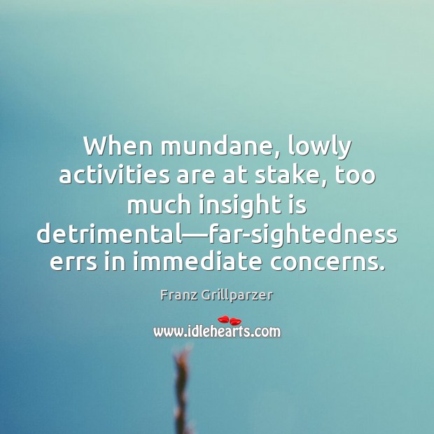 When mundane, lowly activities are at stake, too much insight is detrimental— Franz Grillparzer Picture Quote