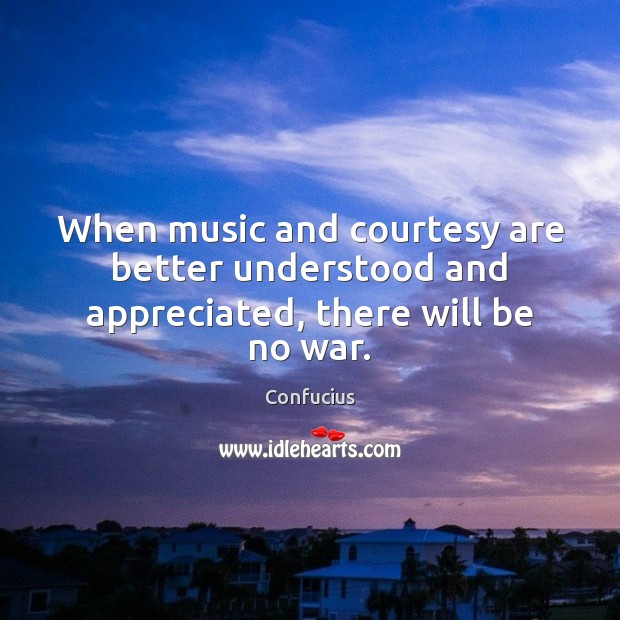 When music and courtesy are better understood and appreciated, there will be no war. Confucius Picture Quote