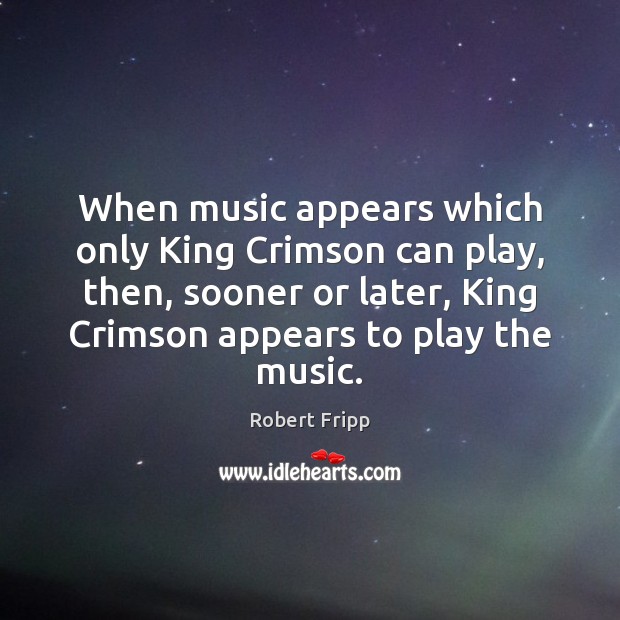 When music appears which only King Crimson can play, then, sooner or Robert Fripp Picture Quote