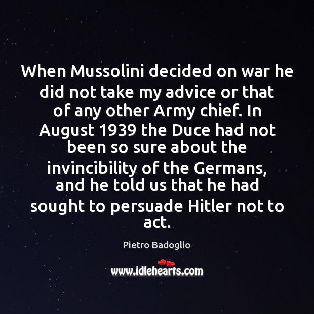 When Mussolini decided on war he did not take my advice or Pietro Badoglio Picture Quote