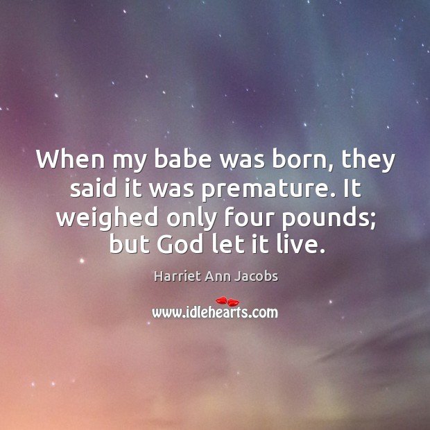 When my babe was born, they said it was premature. It weighed only four pounds; but God let it live. Image