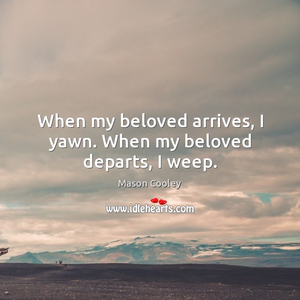 When my beloved arrives, I yawn. When my beloved departs, I weep. Mason Cooley Picture Quote