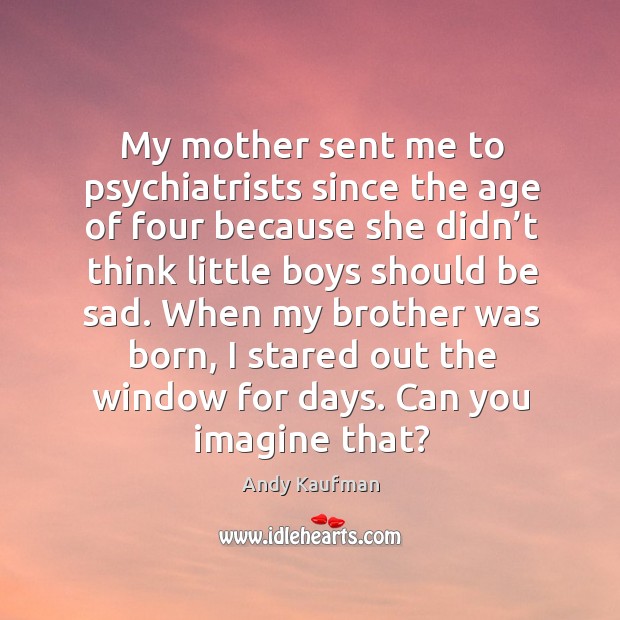 When my brother was born, I stared out the window for days. Can you imagine that? Andy Kaufman Picture Quote