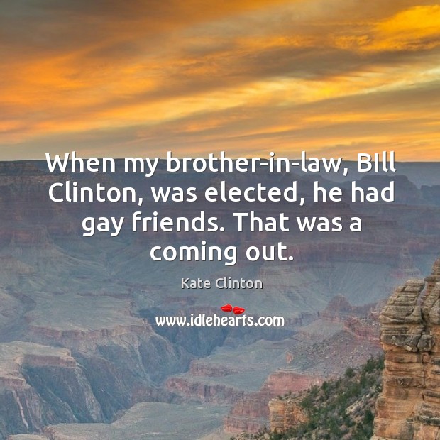 When my brother-in-law, bill clinton, was elected, he had gay friends. That was a coming out. Kate Clinton Picture Quote