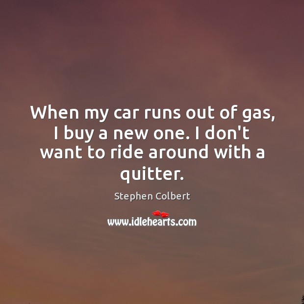When my car runs out of gas, I buy a new one. I don’t want to ride around with a quitter. Stephen Colbert Picture Quote