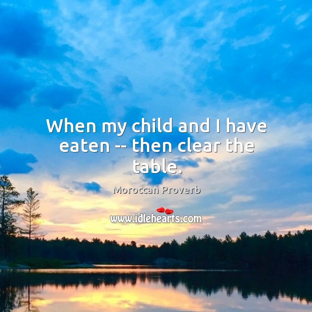 When my child and I have eaten — then clear the table. Moroccan Proverbs Image