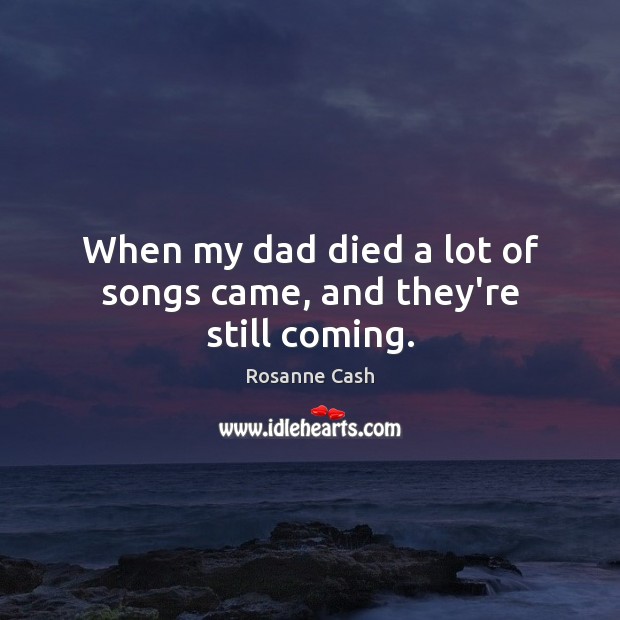 When my dad died a lot of songs came, and they’re still coming. Rosanne Cash Picture Quote