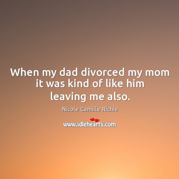 When my dad divorced my mom it was kind of like him leaving me also. Nicole Camille Richie Picture Quote