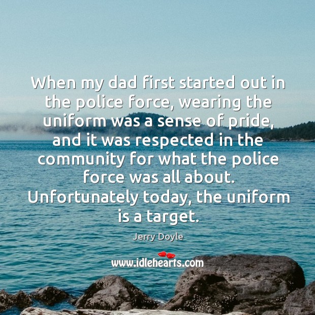 When my dad first started out in the police force, wearing the uniform was a Jerry Doyle Picture Quote
