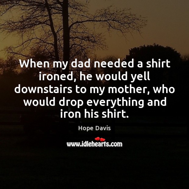 When my dad needed a shirt ironed, he would yell downstairs to Hope Davis Picture Quote