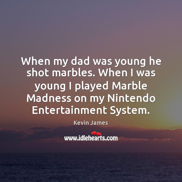 When my dad was young he shot marbles. When I was young Image