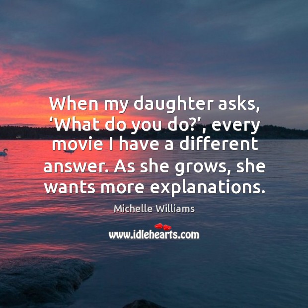 When my daughter asks, ‘what do you do?’, every movie I have a different answer. Michelle Williams Picture Quote