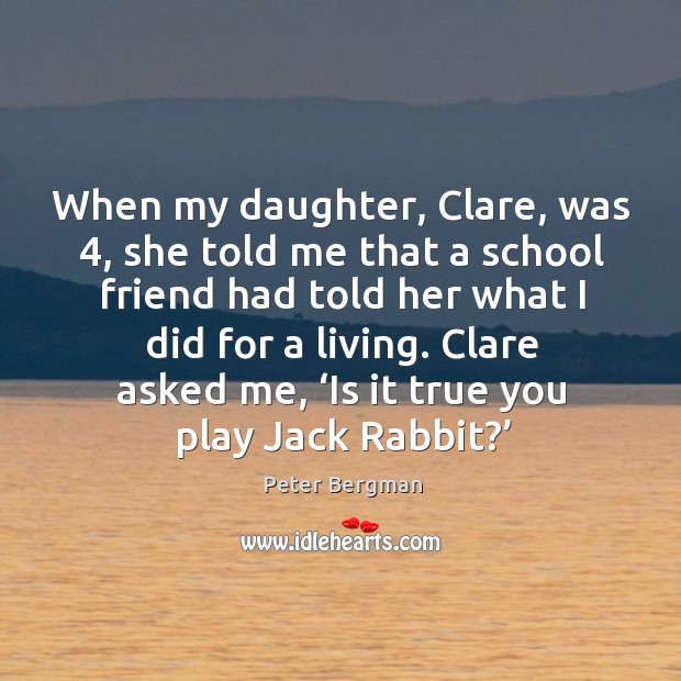 When my daughter, clare, was 4, she told me that a school friend had told her what I did for a living. Peter Bergman Picture Quote
