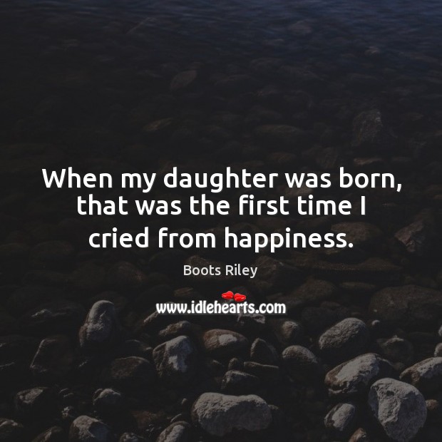 When my daughter was born, that was the first time I cried from happiness. Boots Riley Picture Quote