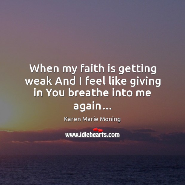 When my faith is getting weak And I feel like giving in You breathe into me again… Karen Marie Moning Picture Quote