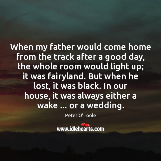 When my father would come home from the track after a good Good Day Quotes Image