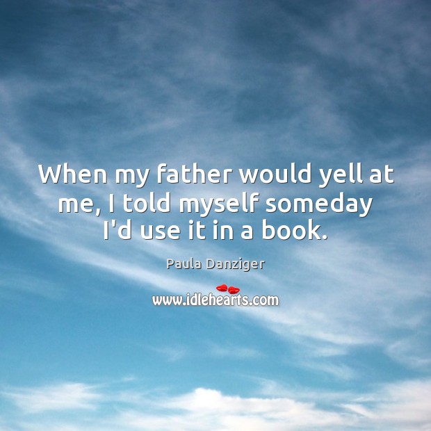 When my father would yell at me, I told myself someday I’d use it in a book. Image