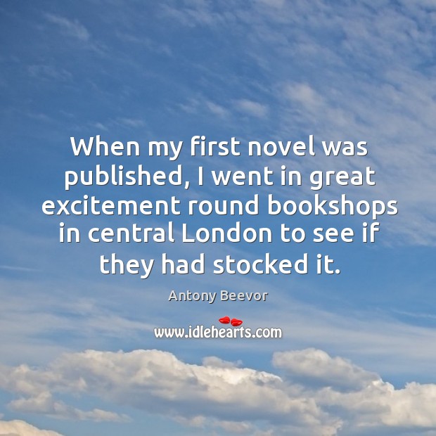 When my first novel was published, I went in great excitement round bookshops Antony Beevor Picture Quote