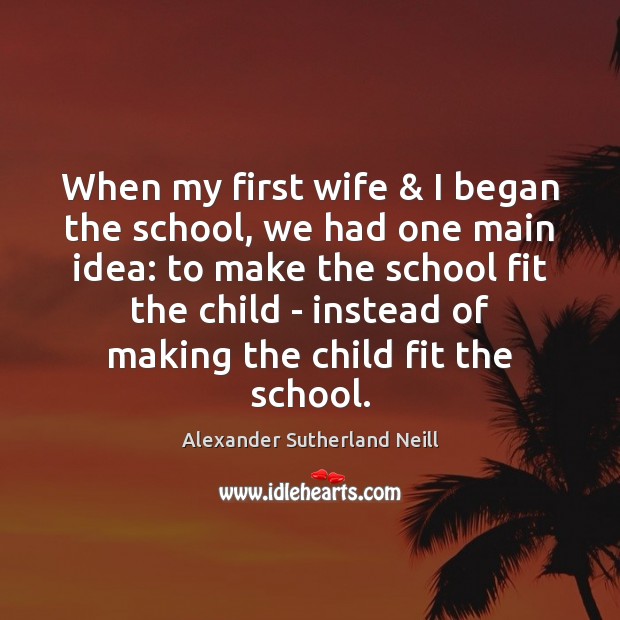When my first wife & I began the school, we had one main Alexander Sutherland Neill Picture Quote