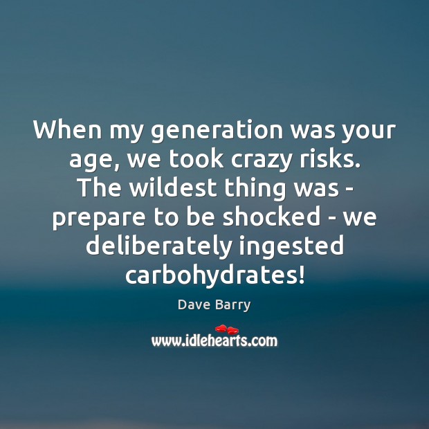 When my generation was your age, we took crazy risks. The wildest Dave Barry Picture Quote