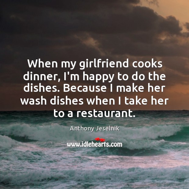 When my girlfriend cooks dinner, I’m happy to do the dishes. Because Anthony Jeselnik Picture Quote