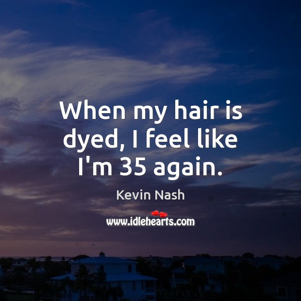 When my hair is dyed, I feel like I’m 35 again. Kevin Nash Picture Quote