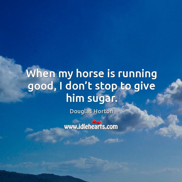 When my horse is running good, I don’t stop to give him sugar. Douglas Horton Picture Quote