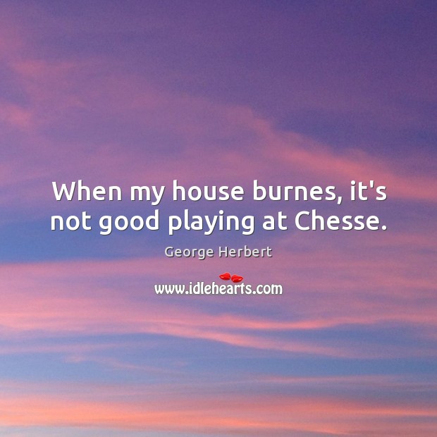 When my house burnes, it’s not good playing at Chesse. Image