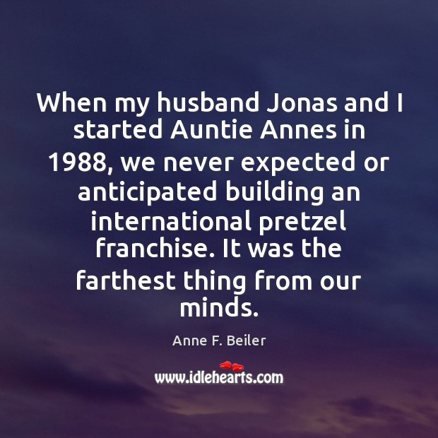 When my husband Jonas and I started Auntie Annes in 1988, we never Anne F. Beiler Picture Quote