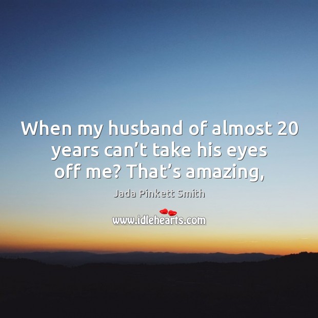 When my husband of almost 20 years can’t take his eyes off me? That’s amazing, Jada Pinkett Smith Picture Quote