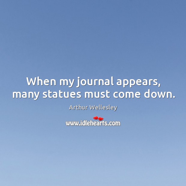 When my journal appears, many statues must come down. Arthur Wellesley Picture Quote