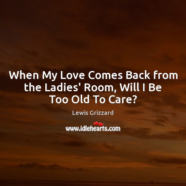 When My Love Comes Back from the Ladies’ Room, Will I Be Too Old To Care? Lewis Grizzard Picture Quote
