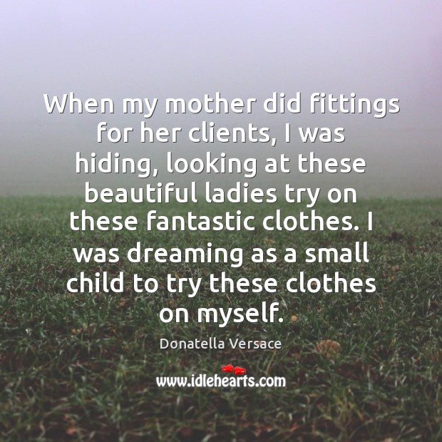 When my mother did fittings for her clients, I was hiding, looking Image