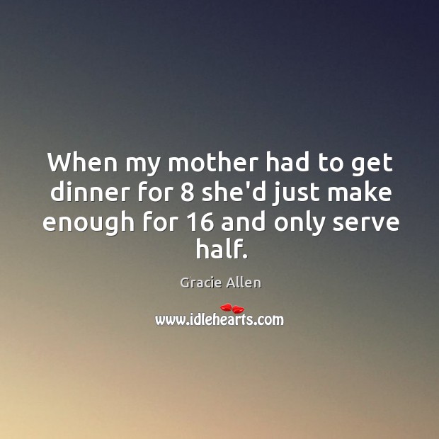 When my mother had to get dinner for 8 she’d just make enough for 16 and only serve half. Gracie Allen Picture Quote