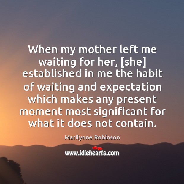 When my mother left me waiting for her, [she] established in me Marilynne Robinson Picture Quote