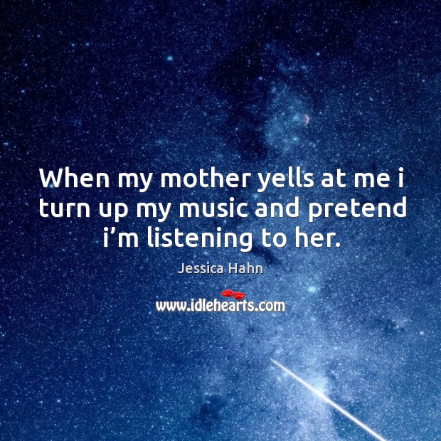 When my mother yells at me I turn up my music and pretend I’m listening to her. Jessica Hahn Picture Quote