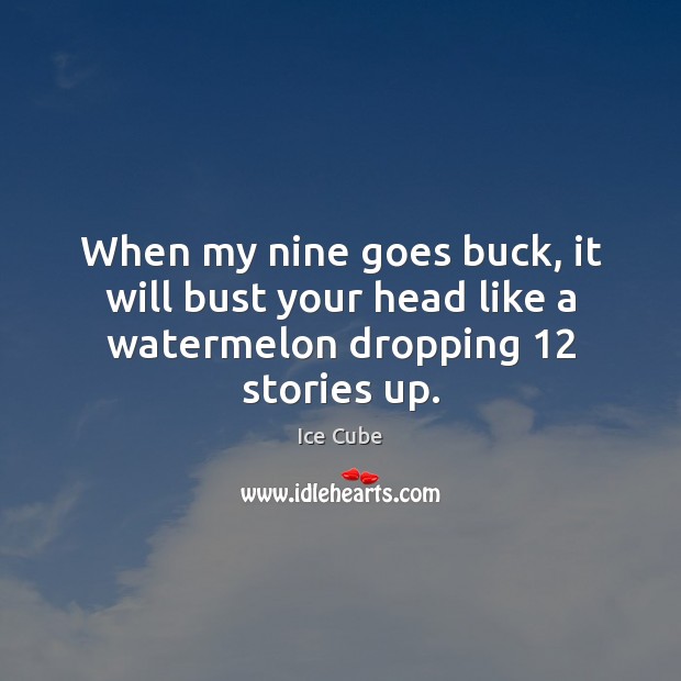 When my nine goes buck, it will bust your head like a watermelon dropping 12 stories up. Ice Cube Picture Quote