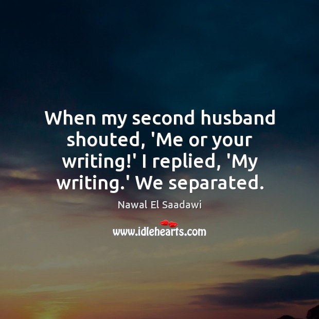 When my second husband shouted, ‘Me or your writing!’ I replied, Nawal El Saadawi Picture Quote