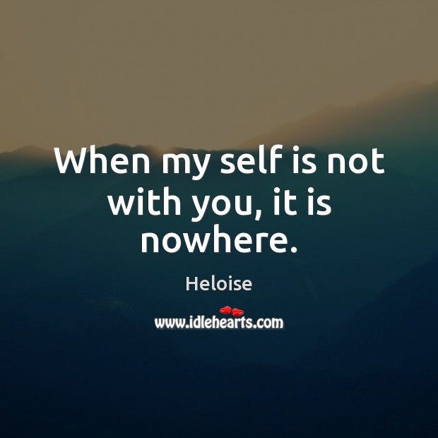 When my self is not with you, it is nowhere. Heloise Picture Quote