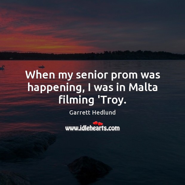 When my senior prom was happening, I was in Malta filming ‘Troy. Garrett Hedlund Picture Quote