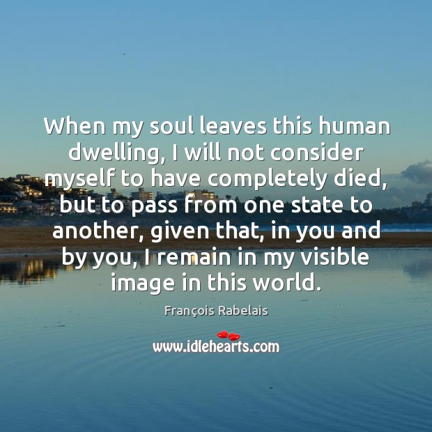 When my soul leaves this human dwelling, I will not consider myself François Rabelais Picture Quote
