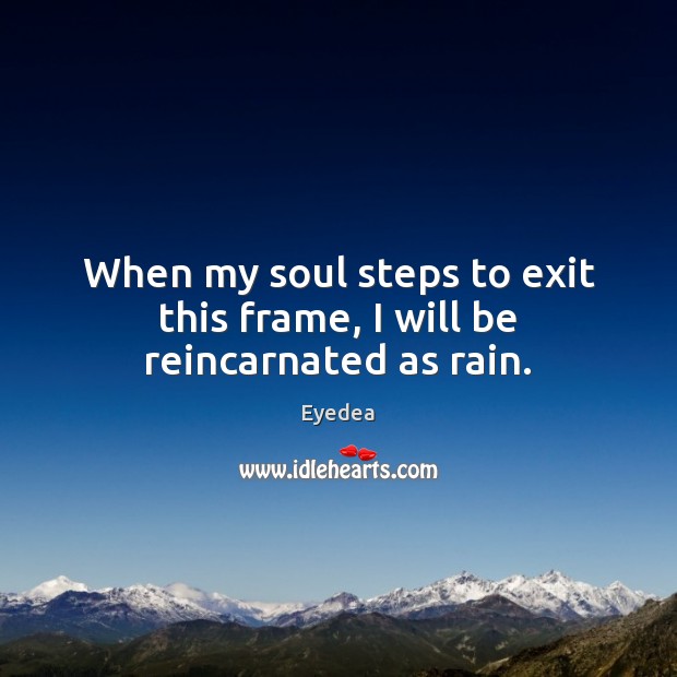 When my soul steps to exit this frame, I will be reincarnated as rain. Eyedea Picture Quote