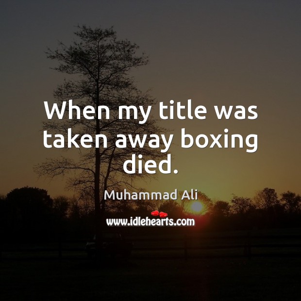 When my title was taken away boxing died. Muhammad Ali Picture Quote