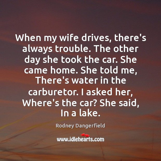 When my wife drives, there’s always trouble. The other day she took Rodney Dangerfield Picture Quote