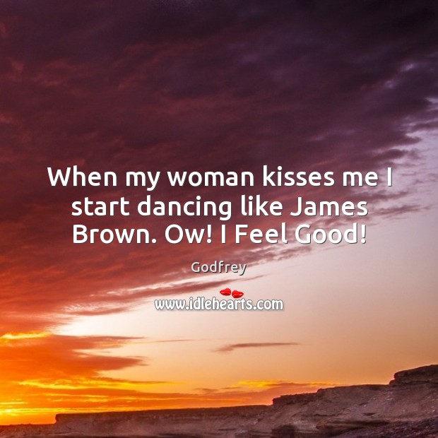 When my woman kisses me I start dancing like James Brown. Ow! I Feel Good! Godfrey Picture Quote