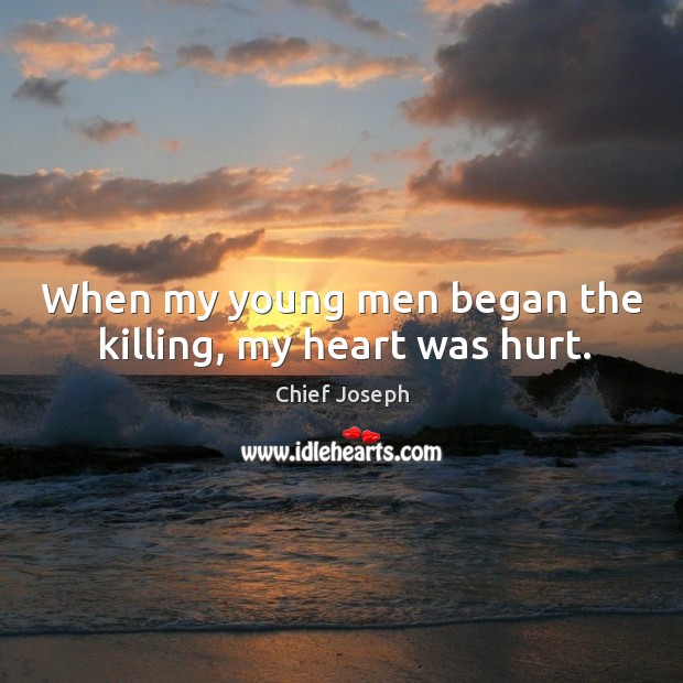 When my young men began the killing, my heart was hurt. Chief Joseph Picture Quote