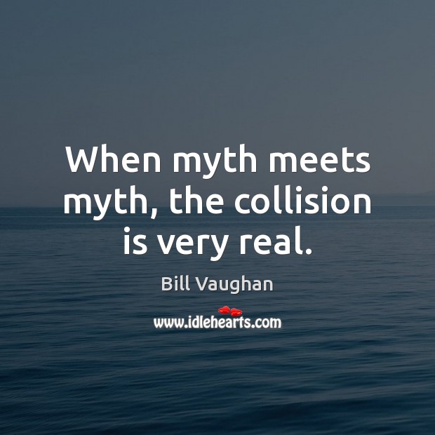When myth meets myth, the collision is very real. Bill Vaughan Picture Quote