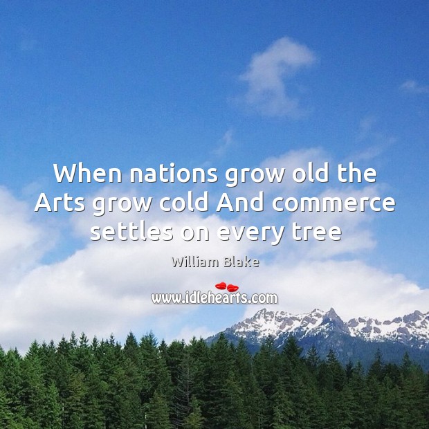 When nations grow old the Arts grow cold And commerce settles on every tree William Blake Picture Quote