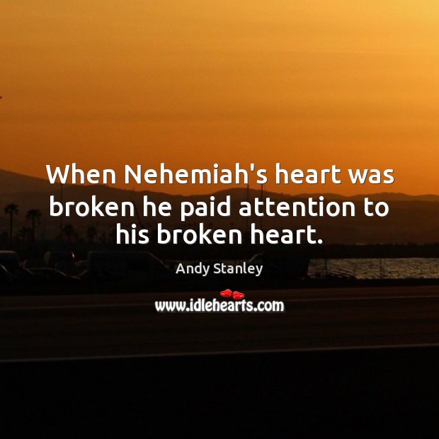When Nehemiah’s heart was broken he paid attention to his broken heart. Andy Stanley Picture Quote